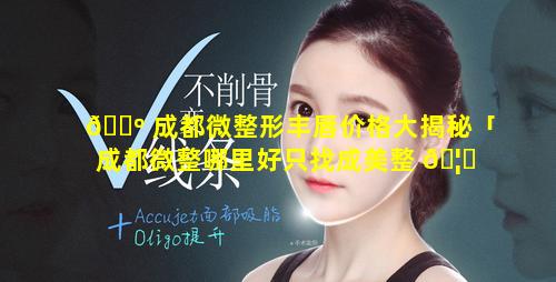 🌺 成都微整形丰唇价格大揭秘「成都微整哪里好只找成美整 🦉 形」